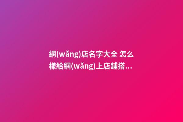 網(wǎng)店名字大全 怎么樣給網(wǎng)上店鋪搭配名字-第1張-店鋪起名-玄機派